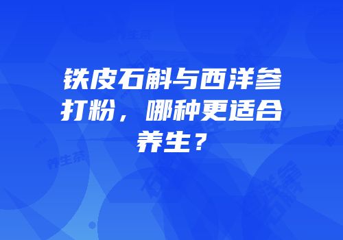 铁皮石斛与西洋参打粉，哪种更适合养生？