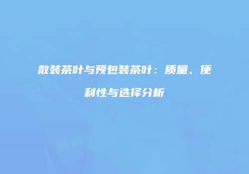 散装茶叶与预包装茶叶：质量、便利性与选择分析