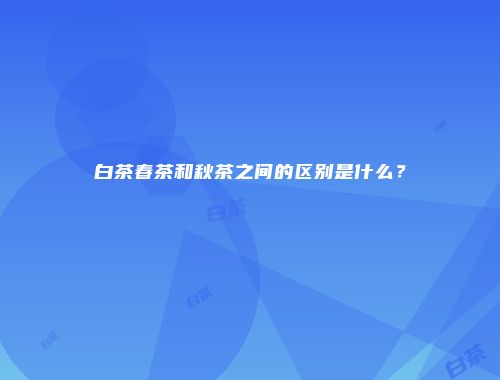 白茶春茶和秋茶之间的区别是什么？
