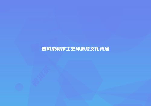 普洱茶制作工艺详解及文化内涵