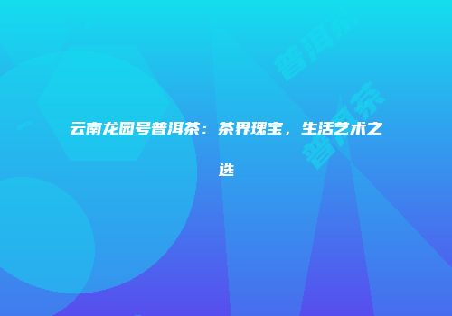 云南龙园号普洱茶：茶界瑰宝，生活艺术之选