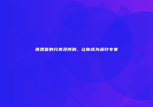 铁观音的分类及辨别，让你成为茶叶专家