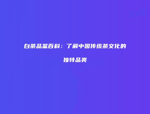 白茶品鉴百科：了解中国传统茶文化的独特品类