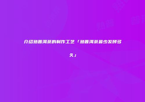 介绍熟普洱茶的制作工艺「熟普洱茶最少发酵多久」
