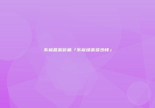 东裕茗茶价格「东裕绿茶多少钱」
