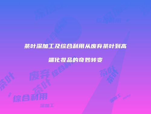 茶叶深加工及综合利用从废弃茶叶到高端化妆品的奇妙转变