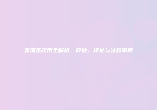 普洱茶饮用全解析：好处、坏处与注意事项