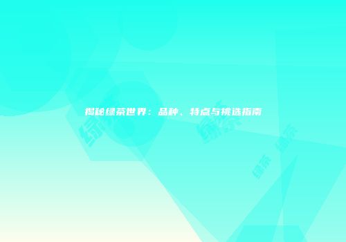 揭秘绿茶世界：品种、特点与挑选指南