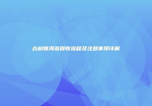 古树普洱茶回收流程及注意事项详解