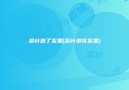 茶叶泡了发黑(茶叶泡完发黑)