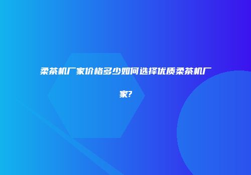 柔茶机厂家价格多少如何选择优质柔茶机厂家?