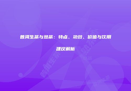 普洱生茶与熟茶：特点、功效、价值与饮用建议解析