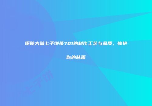 探秘大益七子饼茶701的制作工艺与品质，惊艳你的味蕾