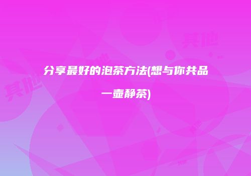 分享最好的泡茶方法(想与你共品一壶静茶)