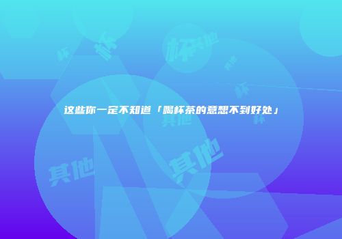 这些你一定不知道「喝杯茶的意想不到好处」
