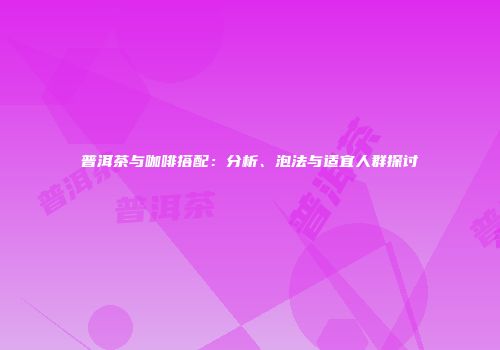 普洱茶与咖啡搭配：分析、泡法与适宜人群探讨