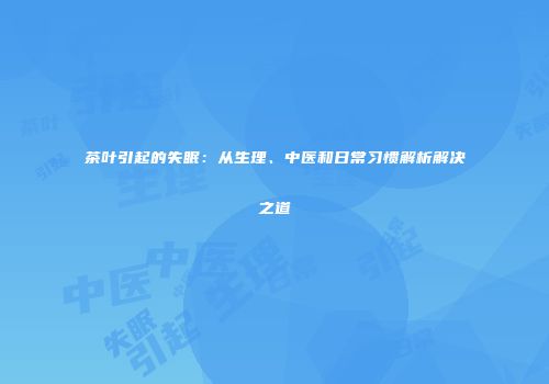 茶叶引起的失眠：从生理、中医和日常习惯解析解决之道