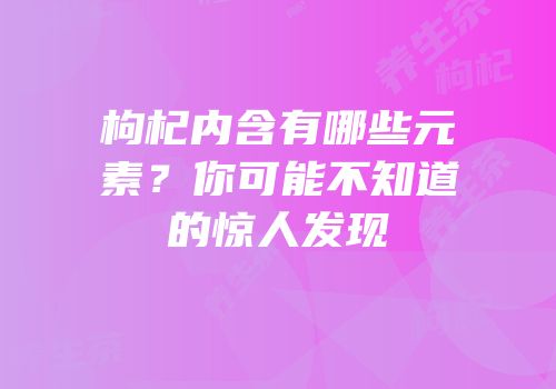 枸杞内含有哪些元素？你可能不知道的惊人发现