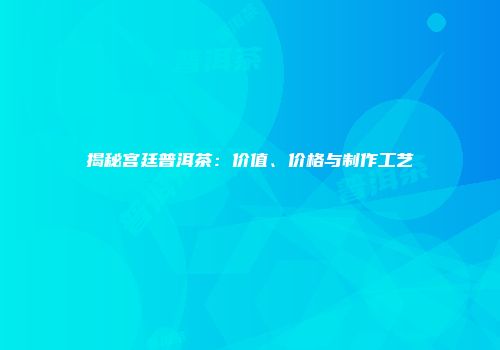 揭秘宫廷普洱茶：价值、价格与制作工艺
