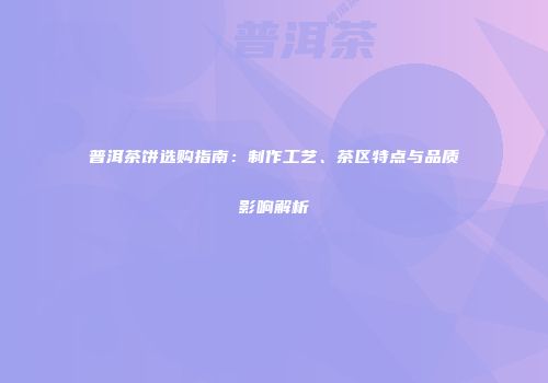 普洱茶饼选购指南：制作工艺、茶区特点与品质影响解析