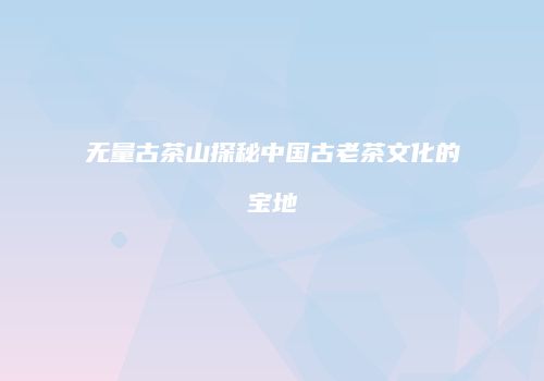 无量古茶山探秘中国古老茶文化的宝地