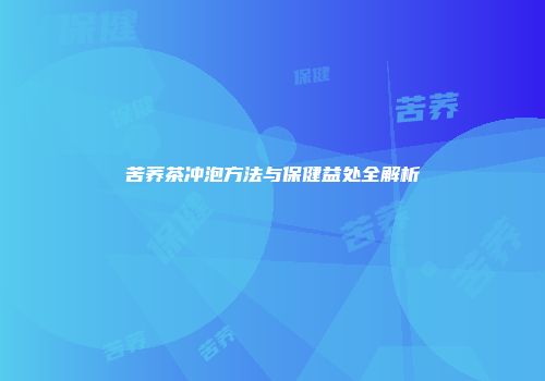 苦荞茶冲泡方法与保健益处全解析