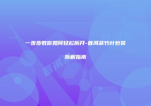 一步步教你如何轻松拆开-普洱茶竹叶包装拆解指南