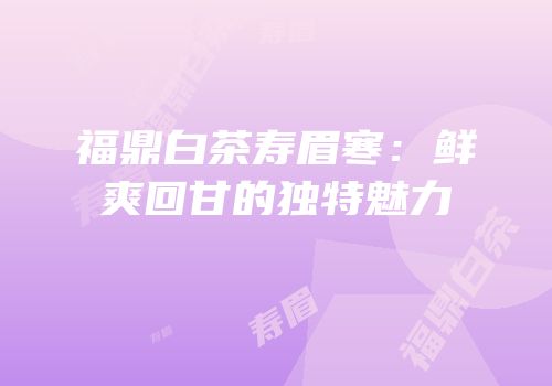 福鼎白茶寿眉寒：鲜爽回甘的独特魅力
