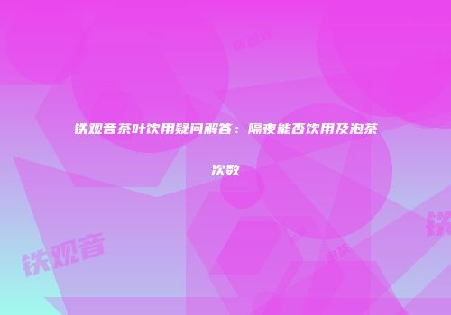 铁观音茶叶饮用疑问解答：隔夜能否饮用及泡茶次数