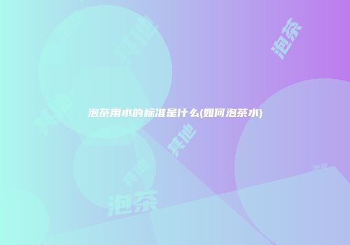 泡茶用水的标准是什么(如何泡茶水)
