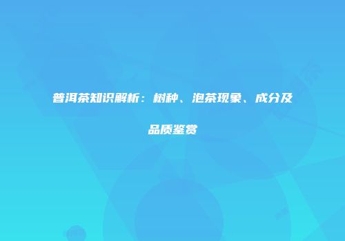 普洱茶知识解析：树种、泡茶现象、成分及品质鉴赏