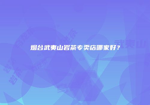烟台武夷山岩茶专卖店哪家好？