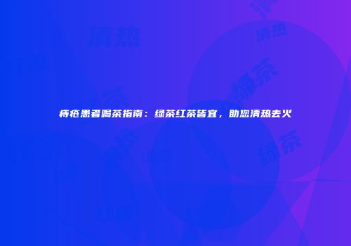 痔疮患者喝茶指南：绿茶红茶皆宜，助您清热去火