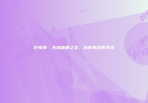 柠檬草：天然健康之宝，治病美容两不误
