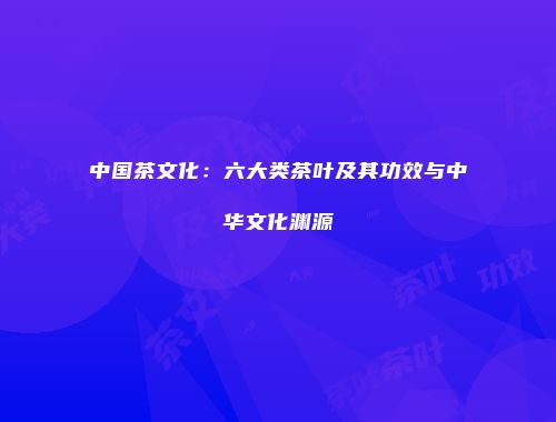 中国茶文化：六大类茶叶及其功效与中华文化渊源