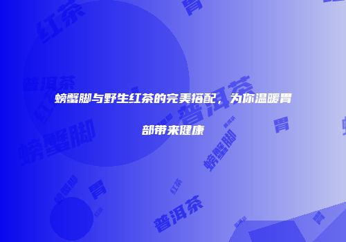 螃蟹脚与野生红茶的完美搭配，为你温暖胃部带来健康