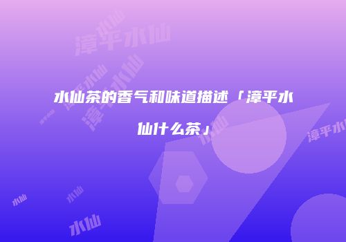 水仙茶的香气和味道描述「漳平水仙什么茶」