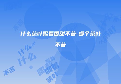 什么茶叶喝着香甜不苦-哪个茶叶不苦
