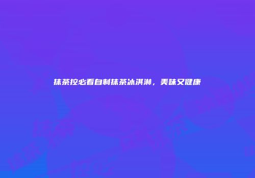 抹茶控必看自制抹茶冰淇淋，美味又健康