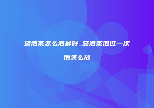袋泡茶怎么泡最好_袋泡茶泡过一次后怎么放