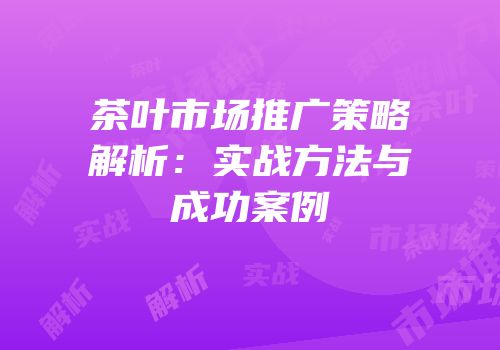 茶叶市场推广策略解析：实战方法与成功案例