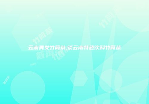 云南美女竹筒茶,谈云南特色饮料竹筒茶