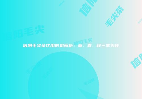 信阳毛尖茶饮用时机解析：春、夏、秋三季为佳