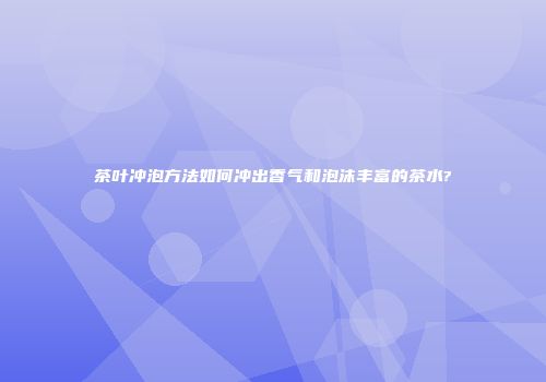 茶叶冲泡方法如何冲出香气和泡沫丰富的茶水?
