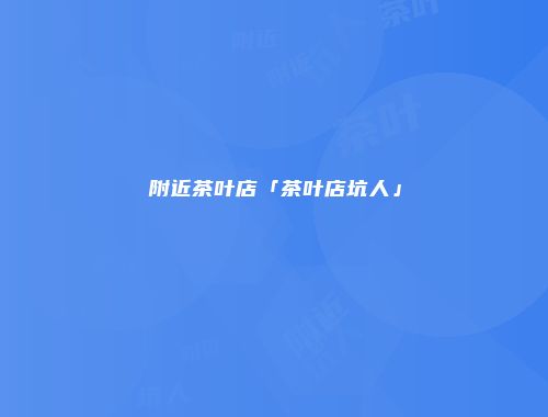 附近茶叶店「茶叶店坑人」
