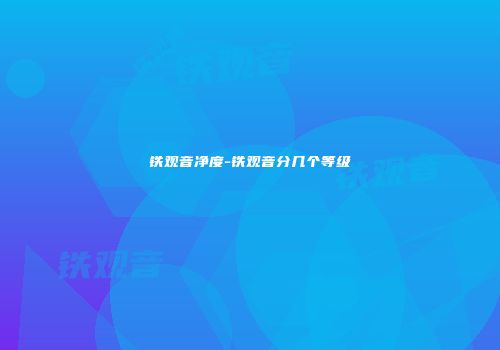 铁观音净度-铁观音分几个等级