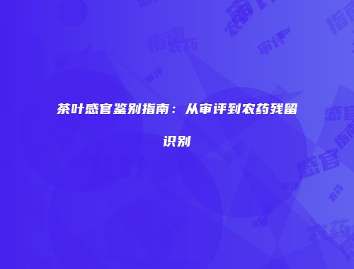 茶叶感官鉴别指南：从审评到农药残留识别