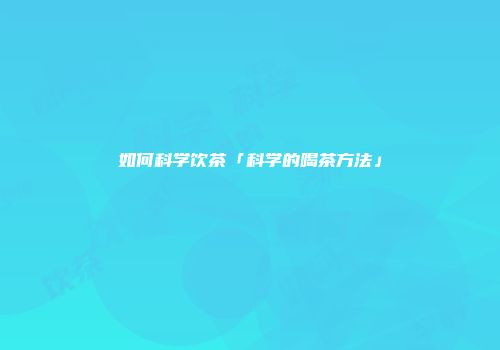 如何科学饮茶「科学的喝茶方法」