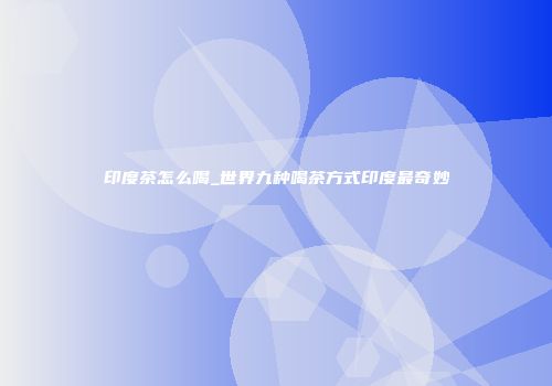 印度茶怎么喝_世界九种喝茶方式印度最奇妙