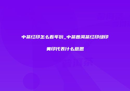 中茶红印怎么看年份_中茶普洱茶红印绿印黄印代表什么意思